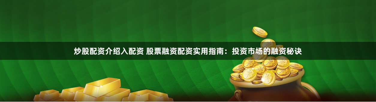 炒股配资介绍入配资 股票融资配资实用指南：投资市场的融资秘诀