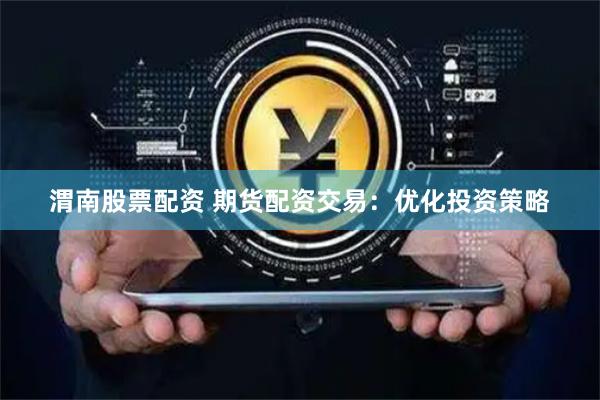 渭南股票配资 期货配资交易：优化投资策略