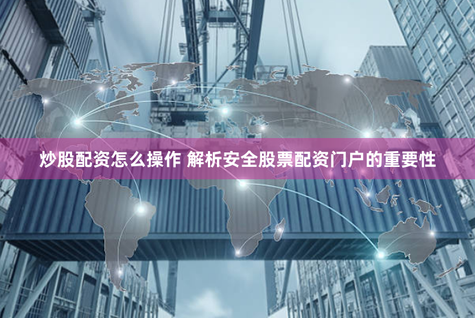 炒股配资怎么操作 解析安全股票配资门户的重要性