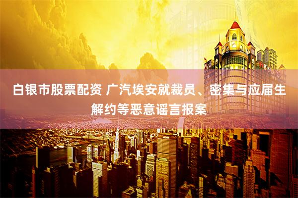 白银市股票配资 广汽埃安就裁员、密集与应届生解约等恶意谣言报案