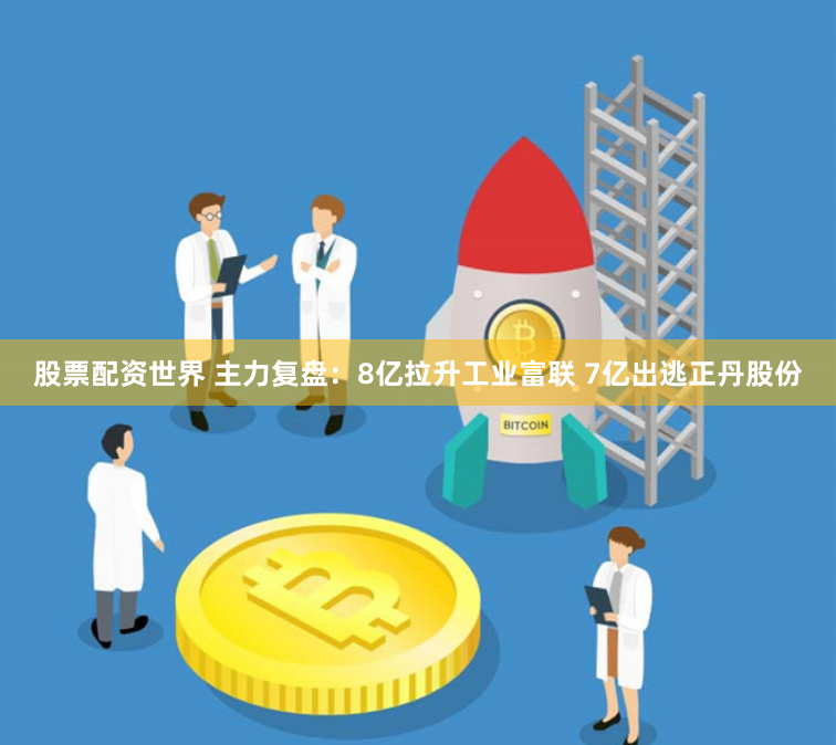 股票配资世界 主力复盘：8亿拉升工业富联 7亿出逃正丹股份