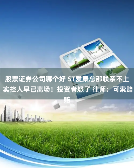 股票证券公司哪个好 ST爱康总部联系不上 实控人早已离场！投资者怒了 律师：可索赔
