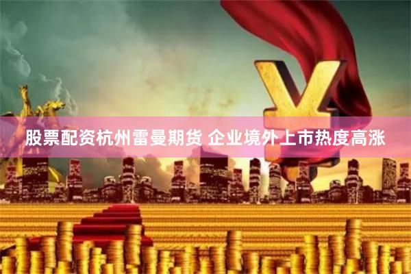 股票配资杭州雷曼期货 企业境外上市热度高涨