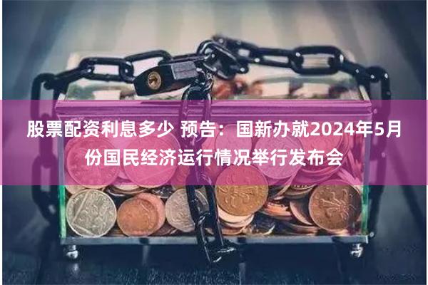 股票配资利息多少 预告：国新办就2024年5月份国民经济运行情况举行发布会