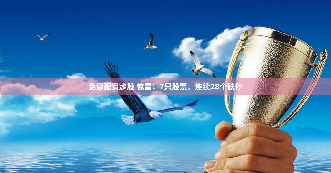 免息配资炒股 惊雷！7只股票，连续28个跌停