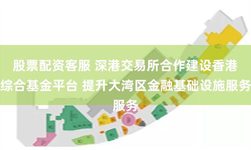 股票配资客服 深港交易所合作建设香港综合基金平台 提升大湾区金融基础设施服务