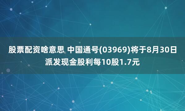 股票配资啥意思 中国通号(03969)将于8月30日派发现金股利每10股1.7元