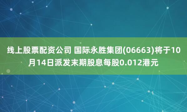 线上股票配资公司 国际永胜集团(06663)将于10月14日派发末期股息每股0.012港元