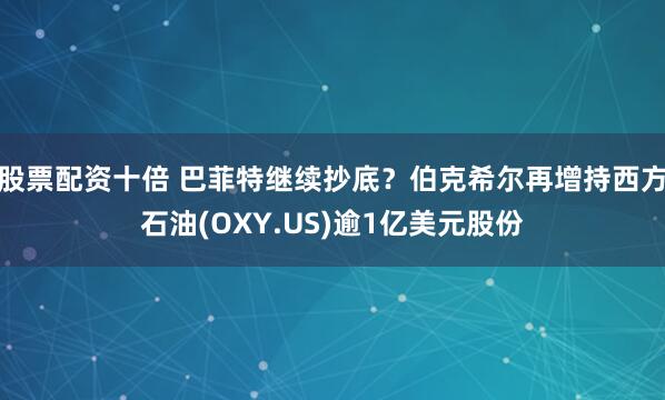 股票配资十倍 巴菲特继续抄底？伯克希尔再增持西方石油(OXY.US)逾1亿美元股份