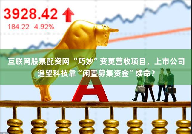 互联网股票配资网 “巧妙”变更营收项目，上市公司遥望科技靠“闲置募集资金”续命？