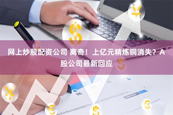 网上炒股配资公司 离奇！上亿元精炼铜消失？A股公司最新回应