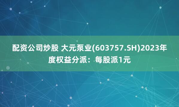 配资公司炒股 大元泵业(603757.SH)2023年度权益分派：每股派1元