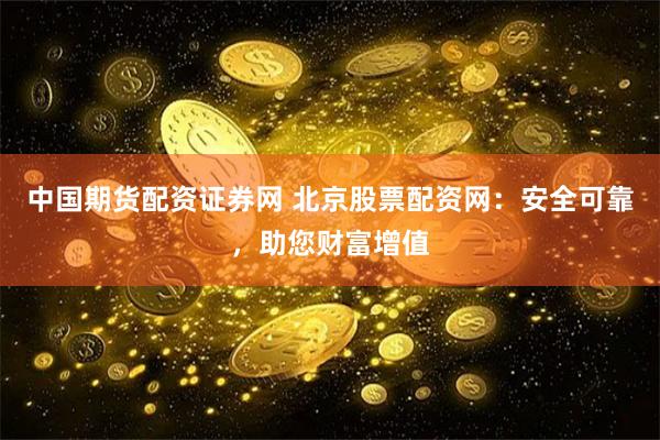 中国期货配资证券网 北京股票配资网：安全可靠，助您财富增值