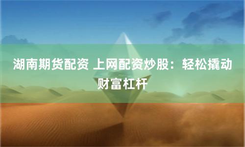 湖南期货配资 上网配资炒股：轻松撬动财富杠杆
