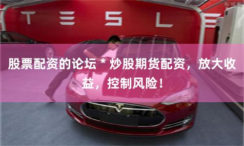 股票配资的论坛 * 炒股期货配资，放大收益，控制风险！