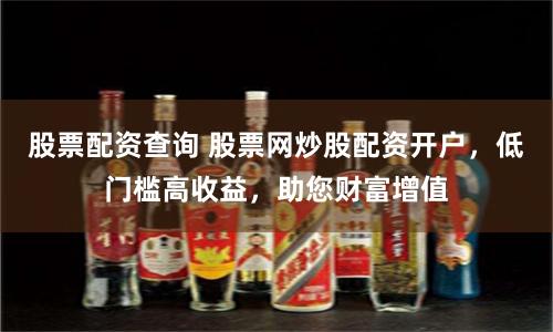股票配资查询 股票网炒股配资开户，低门槛高收益，助您财富增值
